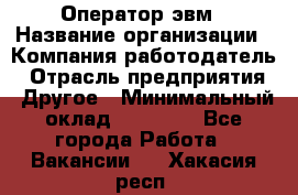 Оператор эвм › Название организации ­ Компания-работодатель › Отрасль предприятия ­ Другое › Минимальный оклад ­ 15 000 - Все города Работа » Вакансии   . Хакасия респ.